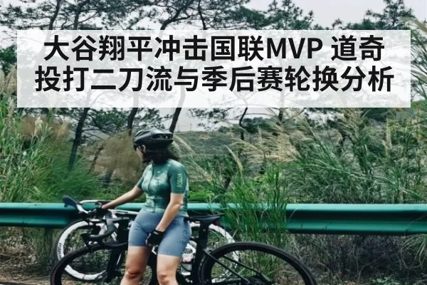 大谷翔平冲击国联MVP 道奇投打二刀流与季后赛轮换分析